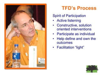 TFD’s Process
Spirit of Participation
• Active listening
• Constructive, solution
  oriented interventions
• Participate as individual
• Help define and own the
  outcomes
• Facilitation “light”
 
