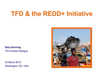 TFD & the REDD+ Initiative




Gary Dunning
The Forests Dialogue



23 March 2013
Washington, DC, USA
 