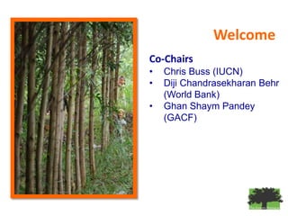 Welcome
Co-Chairs
•   Chris Buss (IUCN)
•   Diji Chandrasekharan Behr
    (World Bank)
•   Ghan Shaym Pandey
    (GACF)
 