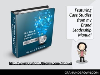 GRAHAMDBROWN.COM3
Featuring  
Case  Studies  
from  my  
Brand  
Leadership  
Manual
http://www.GrahamDBrown.com/Manual  
 