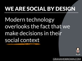 GRAHAMDBROWN.COM
WE ARE SOCIAL BY DESIGN
Modern technology
overlooks the fact that we
make decisions in their
social conte...