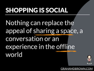 GRAHAMDBROWN.COM
SHOPPING IS SOCIAL
Nothing can replace the
appeal of sharing a space, a
conversation or an
experience in ...