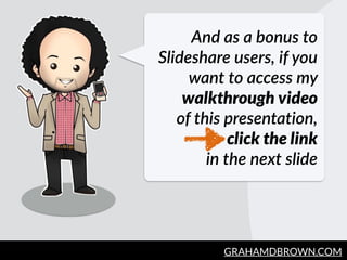 GRAHAMDBROWN.COM9
And  as  a  bonus  to  
Slideshare  users,  if  you  
want  to  access  my  
walkthrough video    
of  t...