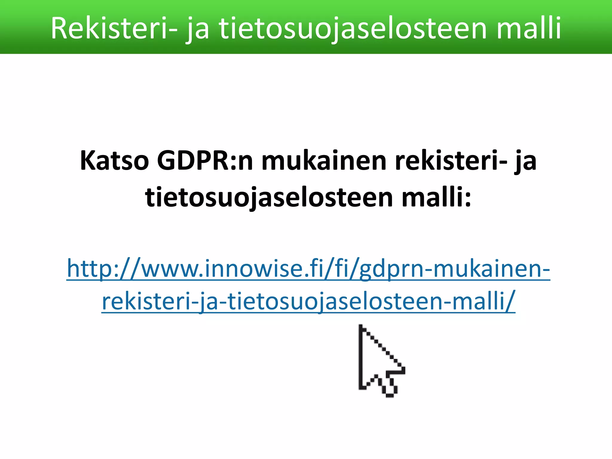Rekisteri- ja tietosuojaselosteen malli
Katso GDPR:n mukainen rekisteri- ja
tietosuojaselosteen malli:
http://www.innowise.fi/fi/gdprn-mukainen-
rekisteri-ja-tietosuojaselosteen-malli/
 