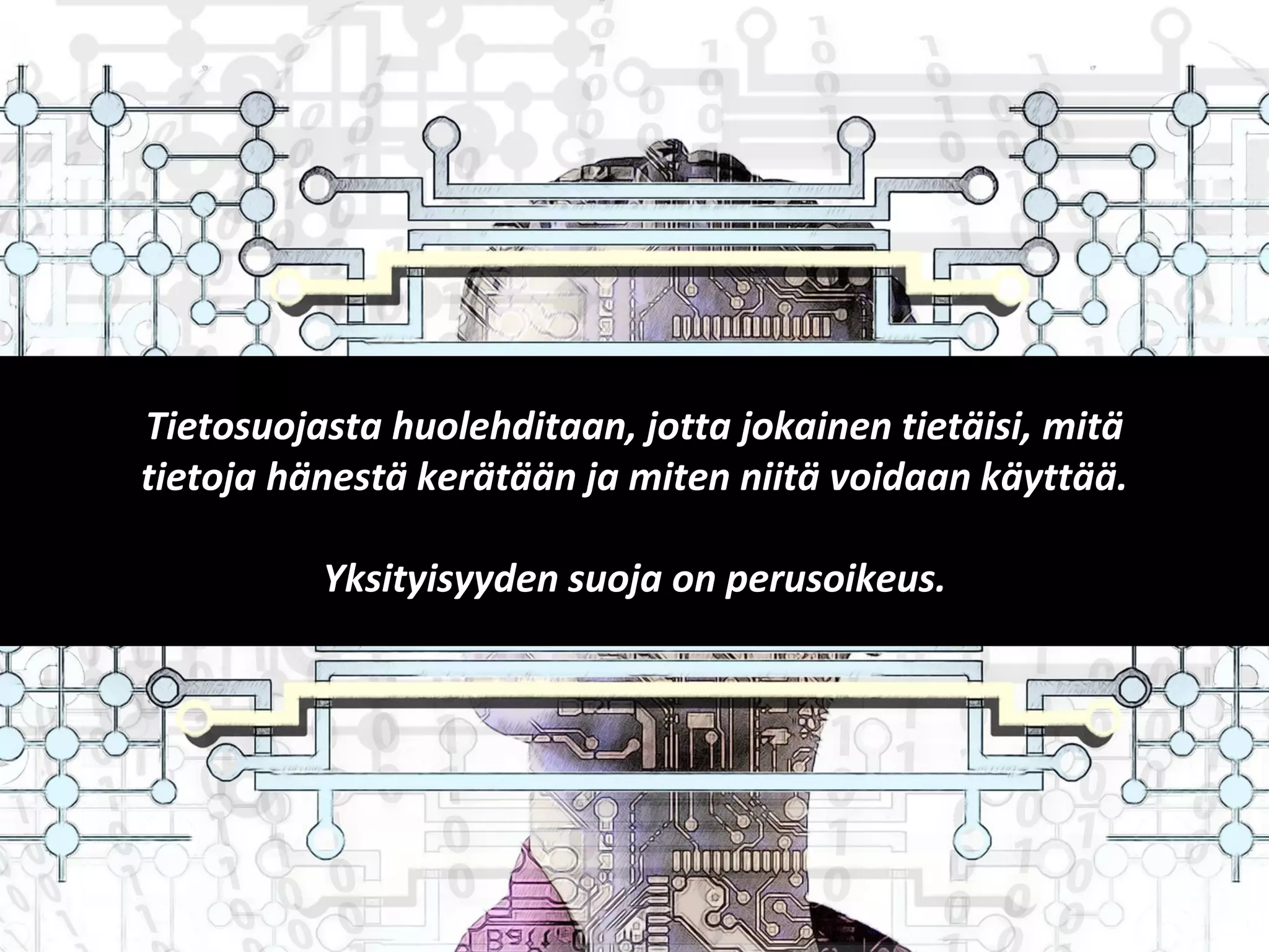 Tietosuojasta huolehditaan, jotta jokainen tietäisi, mitä
tietoja hänestä kerätään ja miten niitä voidaan käyttää.
Yksityisyyden suoja on perusoikeus.
 