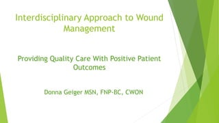 Interdisciplinary Approach to Wound
Management
Providing Quality Care With Positive Patient
Outcomes
Donna Geiger MSN, FNP-BC, CWON
 