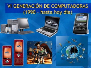VI GENERACIÓN DE COMPUTADORAS
(1990 – hasta hoy día)
 