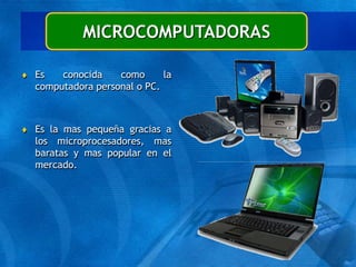 MICROCOMPUTADORAS
 Es conocida como la
computadora personal o PC.
 Es la mas pequeña gracias a
los microprocesadores, mas
baratas y mas popular en el
mercado.
 