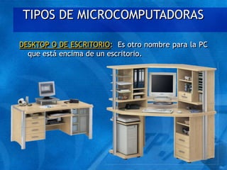 TIPOS DE MICROCOMPUTADORAS
DESKTOP O DE ESCRITORIO: Es otro nombre para la PC
que está encima de un escritorio.
 