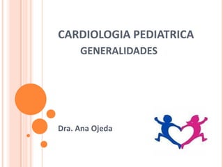 CARDIOLOGIA PEDIATRICA
GENERALIDADES
Dra. Ana Ojeda
 