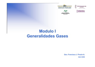 Modulo I
Generalidades Gases



                 Qco. Francisco J. Pinzón A.
                                   Abril 2009
 