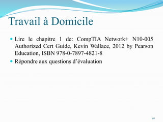 Travail à Domicile
 Lire le chapitre 1 de: CompTIA Network+ N10-005
Authorized Cert Guide, Kevin Wallace, 2012 by Pearson
Education, ISBN 978-0-7897-4821-8
 Répondre aux questions d’évaluation
40
 
