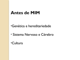 Antes de MIM
•Genética e hereditariedade
• Sistema Nervoso e Cérebro
•Cultura
 
