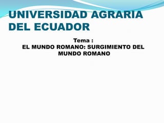 UNIVERSIDAD AGRARIA
DEL ECUADOR
Tema :
EL MUNDO ROMANO: SURGIMIENTO DEL
MUNDO ROMANO
 