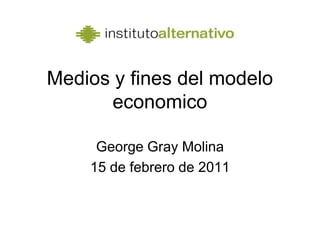 Medios y fines del modelo economico George Gray Molina 15 de febrero de 2011 