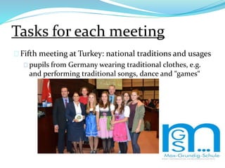 Tasks for each meeting
Fifth meeting at Turkey: national traditions and usages
pupils from Germany wearing traditional clothes, e.g.
and performing traditional songs, dance and “games“
 