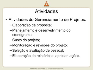 Atividades
• Atividades do Gerenciamento de Projetos:
– Elaboração da proposta;
– Planejamento e desenvolvimento do
cronograma;
– Custo do projeto;
– Monitoração e revisões do projeto;
– Seleção e avaliação de pessoal;
– Elaboração de relatórios e apresentações.
 