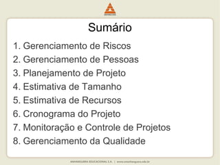 Sumário
1. Gerenciamento de Riscos
2. Gerenciamento de Pessoas
3. Planejamento de Projeto
4. Estimativa de Tamanho
5. Estimativa de Recursos
6. Cronograma do Projeto
7. Monitoração e Controle de Projetos
8. Gerenciamento da Qualidade
 