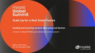 Scale Up for a Real Smart Future
Berlin, Germany
23-24 October, 2019
Sending and receiving context data using real devices
A hand-crafted FIWARE park distance control system
 