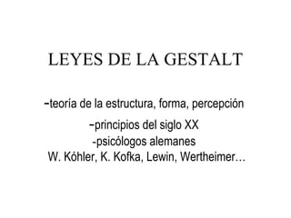 LEYES DE LA GESTALT
-teoría de la estructura, forma, percepción
-principios del siglo XX
-psicólogos alemanes
W. Kóhler, K. Kofka, Lewin, Wertheimer…
 