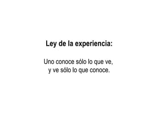 Ley de la experiencia:
Uno conoce sólo lo que ve,
y ve sólo lo que conoce.
 