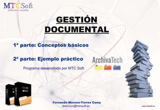 GESTIÓN DOCUMENTAL 1ª parte: Conceptos básicos 2ª parte: Ejemplo práctico Programa desarrollado por MTC Soft Fernando Moreno-Torres Camy direccion@mtcsoft.es  