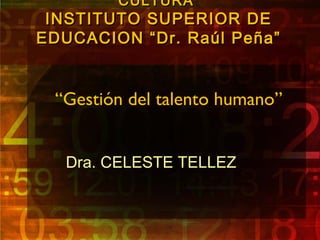 CULTURA
 INSTITUTO SUPERIOR DE
EDUCACION “Dr. Raúl Peña”


 “Gestión del talento humano”


   Dra. CELESTE TELLEZ
 