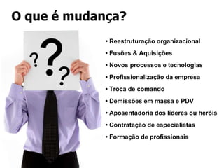 O que é mudança?• Reestruturação organizacional• Fusões & Aquisições• Novos processos e tecnologias• Profissionalização da empresa• Troca de comando• Demissões em massa e PDV• Aposentadoria dos líderes ou heróis• Contratação de especialistas• Formação de profissionais