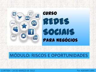 Curso
                                 REDES
                                 SOCIAIS
                                 Para Negócios


       MÓDULO: RISCOS E OPORTUNIDADES


CURITIBA – 24 DE MARÇO DE 2012               Por ADEMIR LARA
 