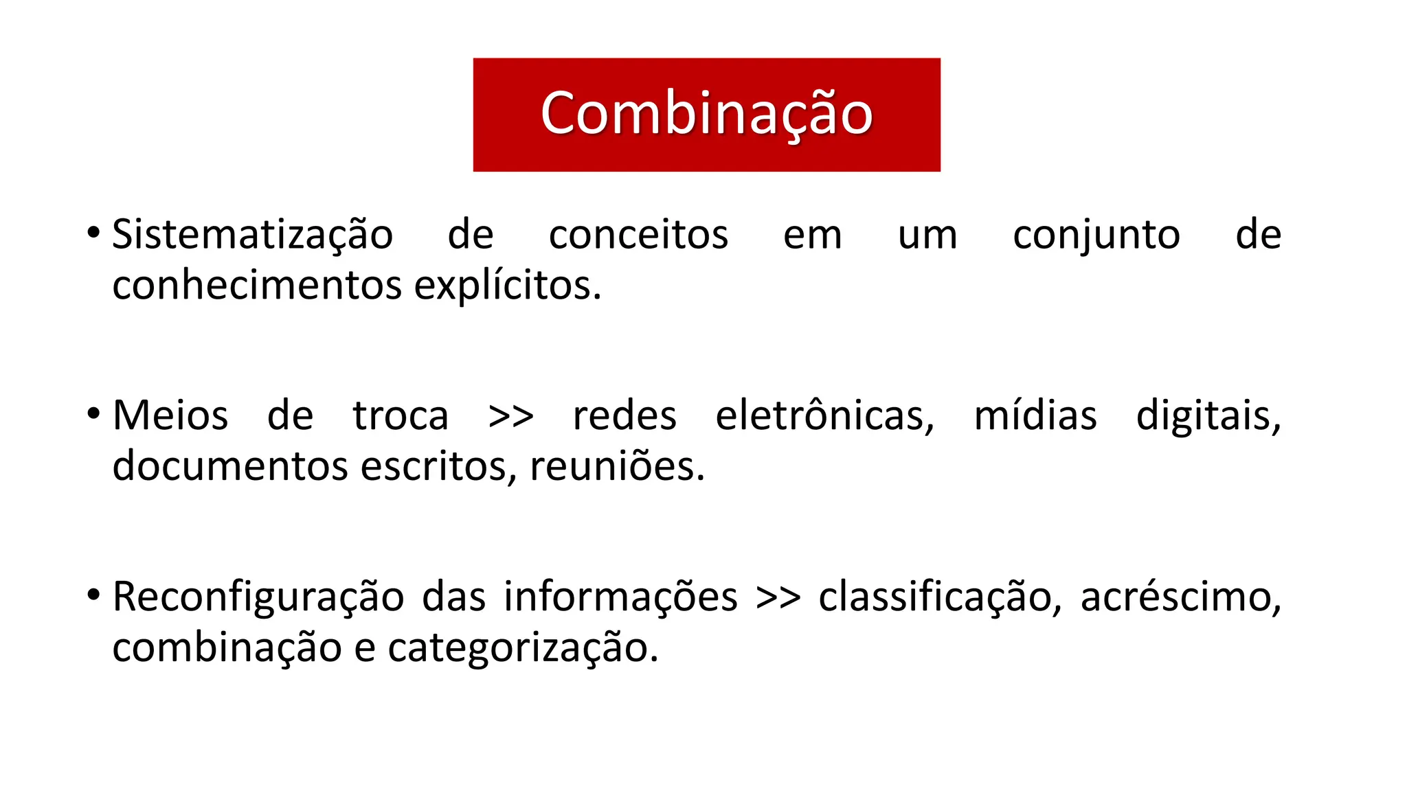 • Sistematização de conceitos em um conjunto de
conhecimentos explícitos.
• Meios de troca >> redes eletrônicas, mídias digitais,
documentos escritos, reuniões.
• Reconfiguração das informações >> classificação, acréscimo,
combinação e categorização.
Combinação
 