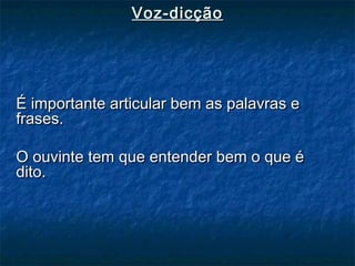 É importante articular bem as palavras eÉ importante articular bem as palavras e
frases.frases.
O ouvinte tem que entender bem o que éO ouvinte tem que entender bem o que é
dito.dito.
Voz-dicçãoVoz-dicção
 