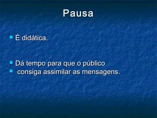 PausaPausa
 É didática.É didática.
 Dá tempo para que o públicoDá tempo para que o público
 consiga assimilar as mensagens.consiga assimilar as mensagens.
 