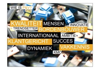 WIE IS P&V?



 KWALITEIT MENSEN        INNOVATIE
 TRENDSETTER
               BORDENBOUWER
   INTERNATIONAAL AMBITIE
KLANTGERICHT SUCCES
        DYNAMIEK     VAKKENNIS
                   KMO
 