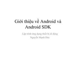 Giới thiệu về Android và
Android SDK
Lập trình ứng dụng thiết bị di động
Nguyễn Mạnh Đức
 