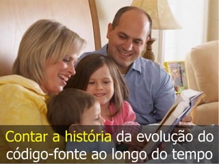 Contar a história da evolução do
código-fonte ao longo do tempo
 