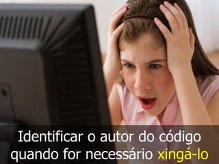 Identificar o autor do código
quando for necessário xingá-lo
 