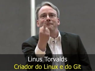 Linus Torvalds
Criador do Linux e do Git
 