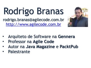 Rodrigo Branas
rodrigo.branas@agilecode.com.br
http://www.agilecode.com.br
• Arquiteto de Software na Gennera
• Professor na Agile Code
• Autor na Java Magazine e PacktPub
• Palestrante
 