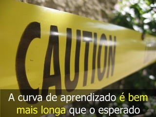 A curva de aprendizado é bem
mais longa que o esperado
 