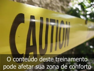 O conteúdo deste treinamento
pode afetar sua zona de conforto
 