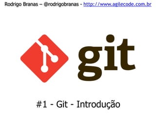 Rodrigo Branas – @rodrigobranas - http://www.agilecode.com.br
#1 - Git - Introdução
 