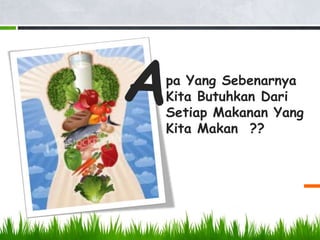 pa Yang Sebenarnya
Kita Butuhkan Dari
Setiap Makanan Yang
Kita Makan ??
 