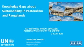 GLF-RESTORING AFRICA’S DRYLANDS:
ACCELERATING ACTION ON THE GROUND
2-3 June 2021
Abdelkader Bensada
Ecosystems Division
UN Environment
Knowledge Gaps about
Sustainability in Pastoralism
and Rangelands
 