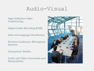 Audio-Visual
High Definition Video
Conferencing
Digital Audio Recording (DAR)
Infra-red Language Distribution
Wireless Conference Microphone
Systems
Interpreters’ Booths
Audio and Video Conversion and
Manipulation
 
