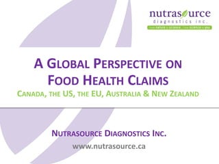 NUTRASOURCE DIAGNOSTICS INC.
www.nutrasource.ca
A GLOBAL PERSPECTIVE ON
FOOD HEALTH CLAIMS
CANADA, THE US, THE EU, AUSTRALIA & NEW ZEALAND
 