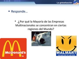 La globalización



• Responde…

   • ¿Por qué la Mayoría de las Empresas
    Multinacionales se concentran en ciertas
             regiones del Mundo?
 