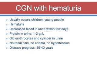    Usually occurs children, young people
   Hematuria
   Decreased blood in urine within few days
   Protein in urine: 1-2 gr/L
   Old erythrocytes and cylinder in urine
   No renal pain, no edema, no hypertension
   Disease progress: 30-40 years
 
