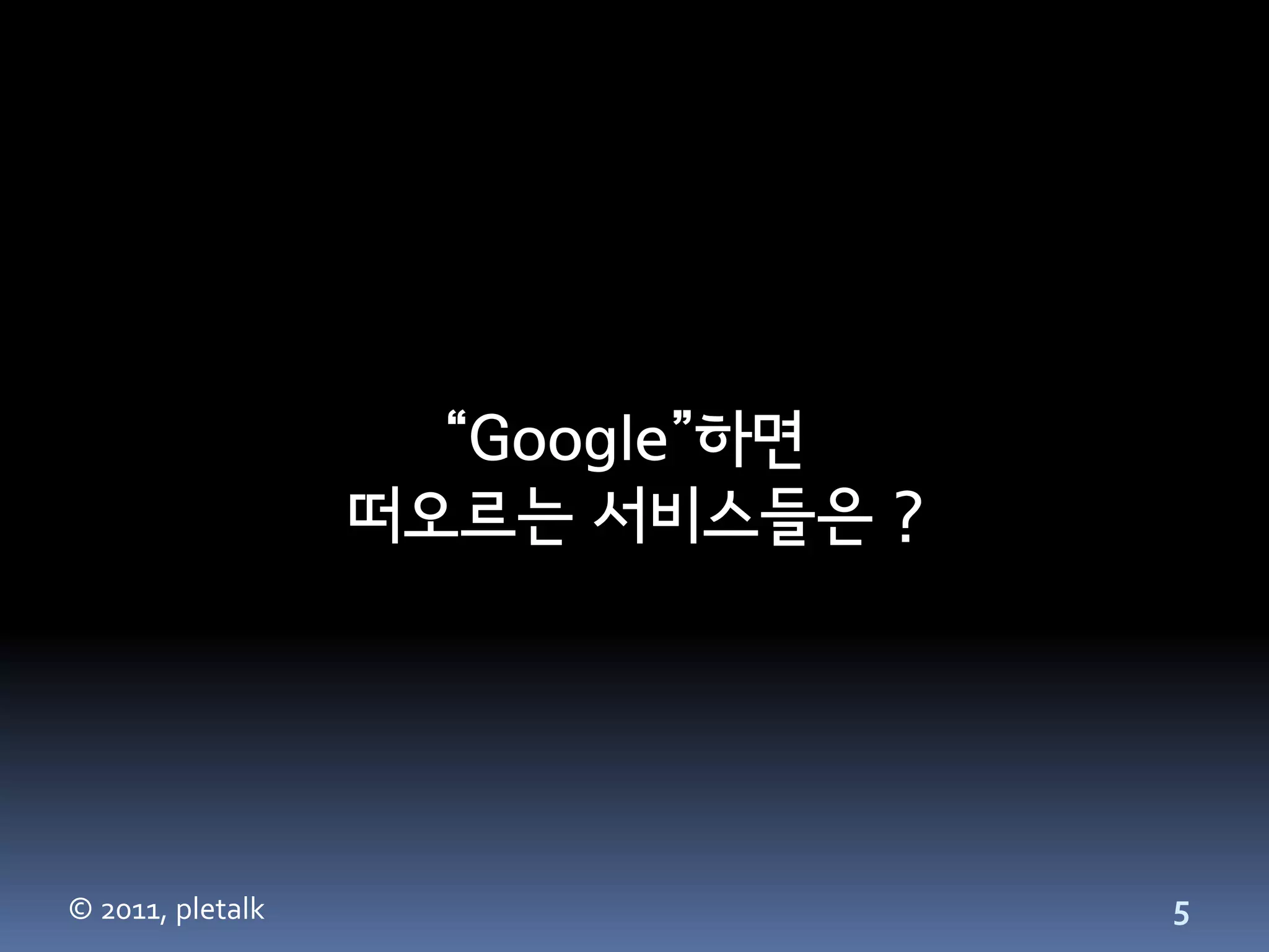 “Google”하면
                  떠오르는 서비스들은 ?




© 2011, pletalk                  5
 