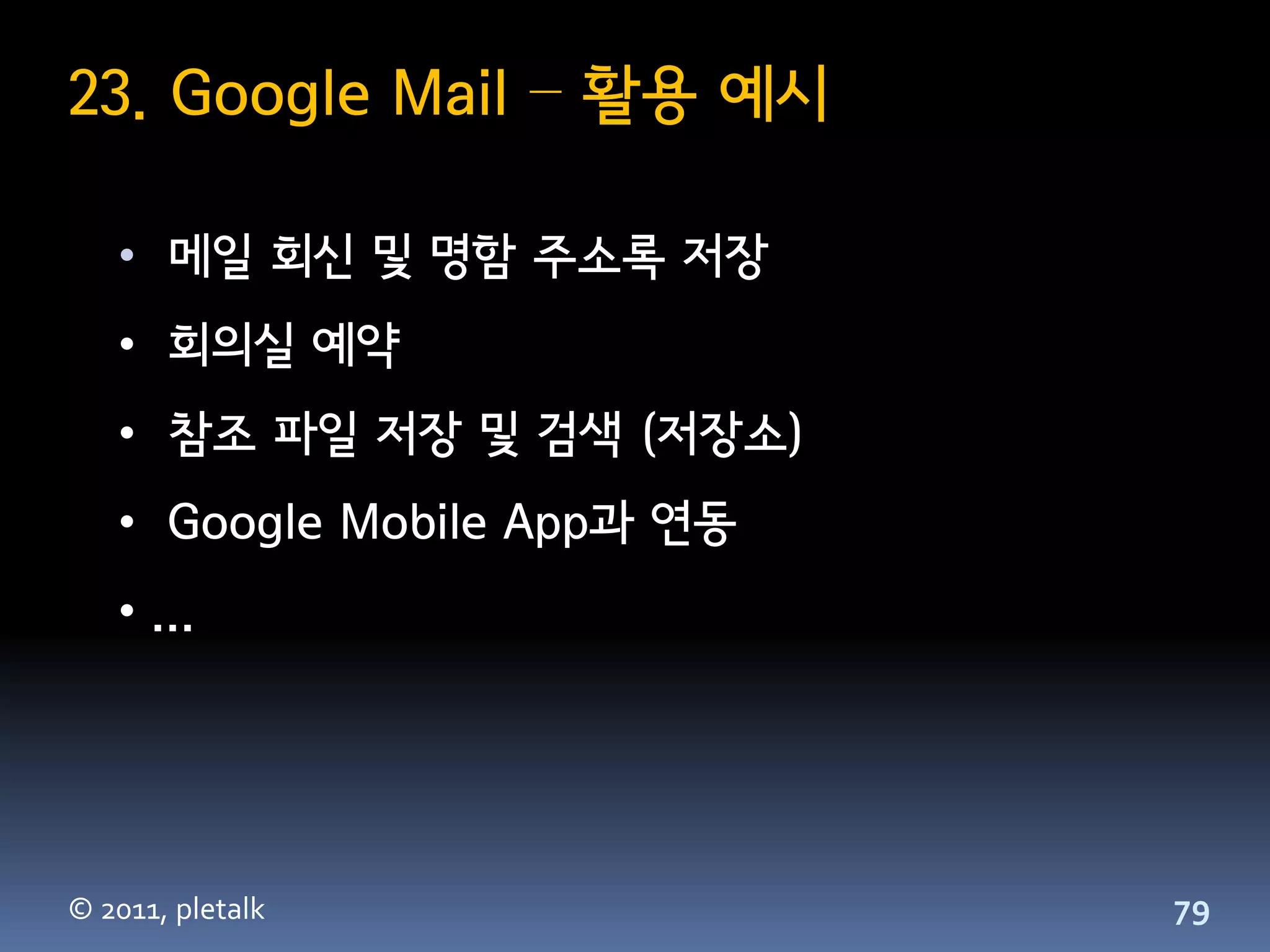 23. Google Mail – 활용 예시

   • 메일 회신 및 명함 주소록 저장
   • 회의실 예약
   • 참조 파일 저장 및 검색 (저장소)
   • Google Mobile App과 연동
   • ...




© 2011, pletalk              79
 