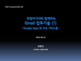 TOP Center(ToZ) #9




                     한빛미디어와 함께하는
                     Gmail 업무기술 (1)
                - Google Apps 와 주요 서비스들 -
 
